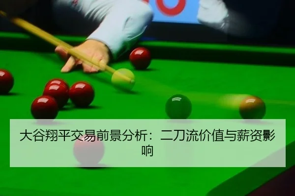 大谷翔平交易前景分析：二刀流价值与薪资影响