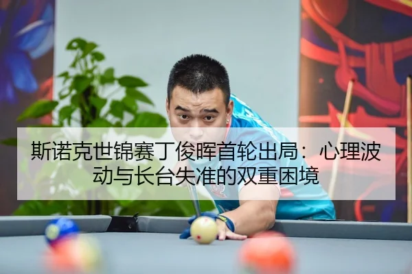 斯诺克世锦赛丁俊晖首轮出局：心理波动与长台失准的双重困境