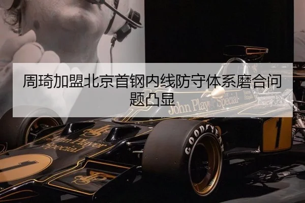 周琦加盟北京首钢内线防守体系磨合问题凸显