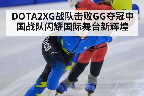 DOTA2XG战队击败GG夺冠中国战队闪耀国际舞台新辉煌